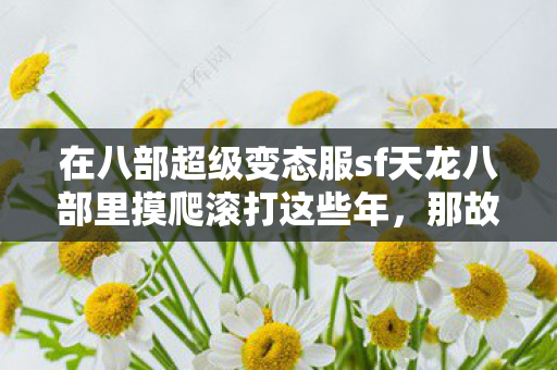 在八部超级变态服sf天龙八部里摸爬滚打这些年图片