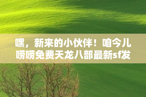 咱今儿唠唠免费天龙八部最新sf发网站那些让人又爱又恨的事儿图片