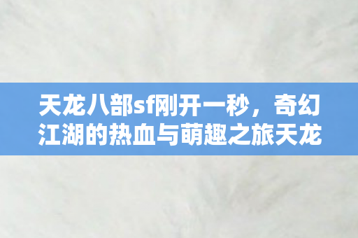 奇幻江湖的热血与萌趣之旅天龙八部私服图片