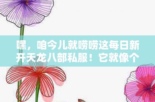 咱今儿就唠唠这每日新开天龙八部私服图片