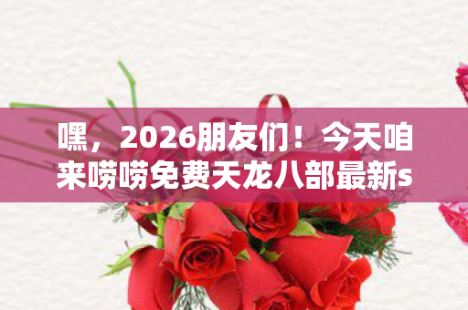 今天咱来唠唠免费天龙八部最新sf发网站那些事儿图片