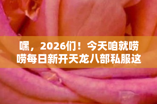 今天咱就唠唠每日新开天龙八部私服这奇妙又带点坑的世界图片