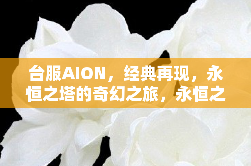台服AION,经典再现,永恒之塔的奇幻之旅,永恒之塔,台服AION奇幻之旅再现经典 台服AION,经典再现,永恒之塔的奇幻之旅,永恒之塔,台服AION奇幻之旅再现经典