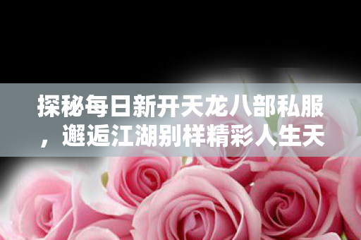 邂逅江湖别样精彩人生天龙私服图片
