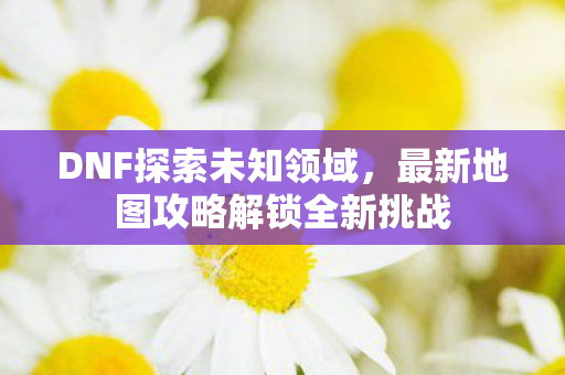 最新地图攻略解锁全新挑战图片