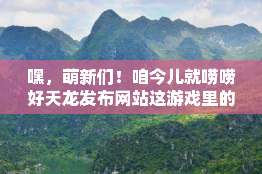 咱今儿就唠唠好天龙发布网站这游戏里的那些事儿图片