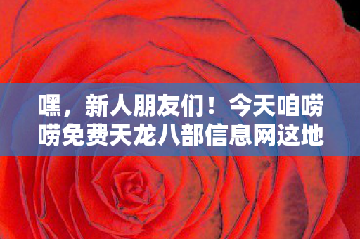 今天咱唠唠免费天龙八部信息网这地儿图片