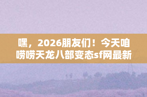 今天咱唠唠天龙八部变态sf网最新那些事儿图片