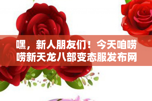 今天咱唠唠新天龙八部变态服发布网那些事儿图片