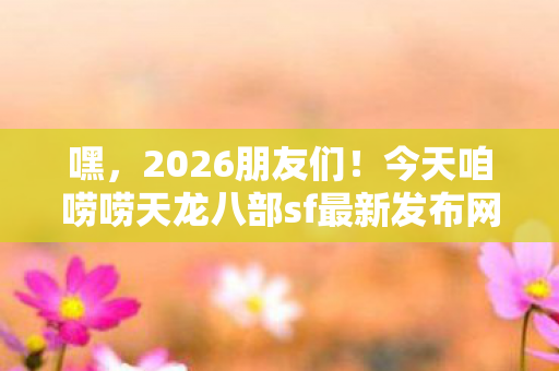 今天咱唠唠天龙八部sf最新发布网那些事儿天龙私服图片