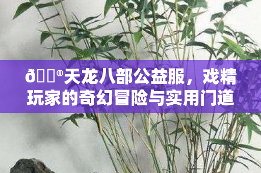 戏精玩家的奇幻冒险与实用门道大揭秘图片