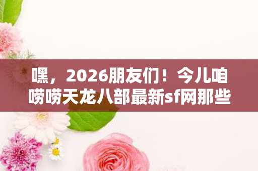 今儿咱唠唠天龙八部最新sf网那些事儿天龙私服图片