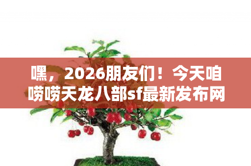 今天咱唠唠天龙八部sf最新发布网那些事儿图片