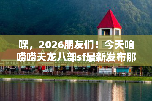 今天咱唠唠天龙八部sf最新发布那些事儿图片
