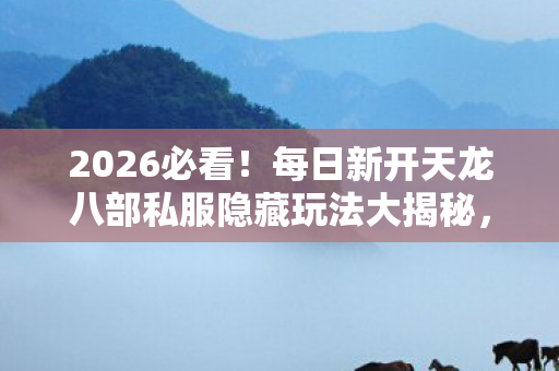 每日新开天龙八部私服隐藏玩法大揭秘图片
