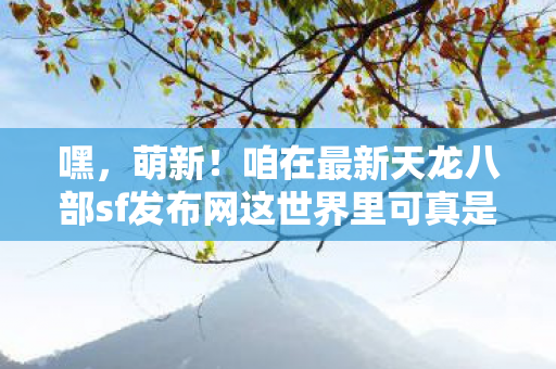 咱在最新天龙八部sf发布网这世界里可真是历经了不少事儿图片