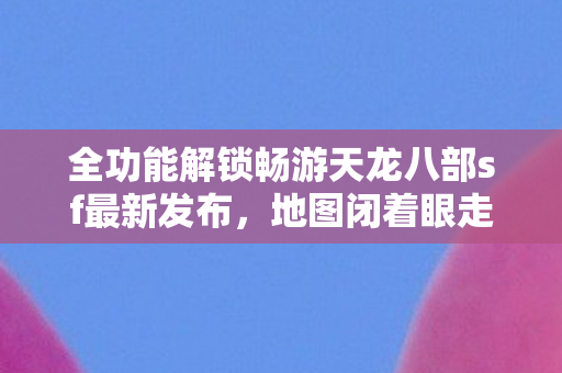 全功能解锁畅游天龙八部sf最新发布图片