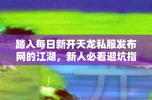 踏入每日新开天龙私服发布网的江湖图片