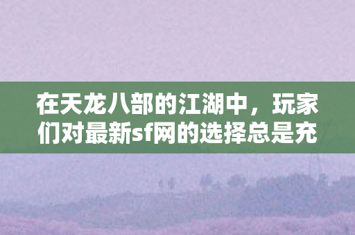 玩家们对最新sf网的选择总是充满迷茫与困惑图片