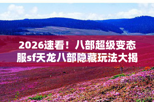 八部超级变态服sf天龙八部隐藏玩法大揭秘图片