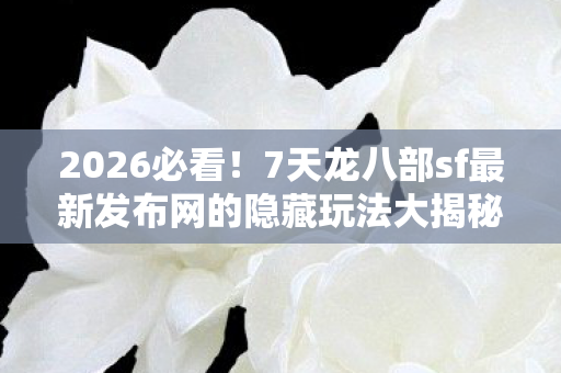 7天龙八部sf最新发布网的隐藏玩法大揭秘图片
