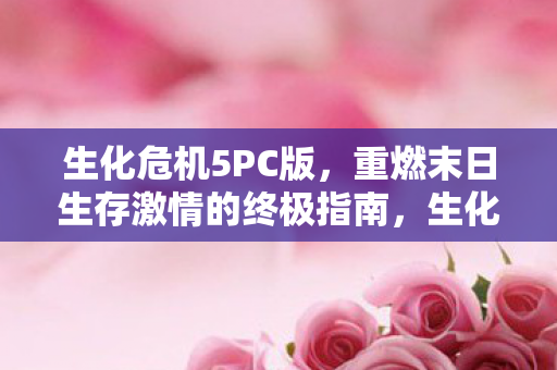 生化危机5PC版,重燃末日生存激情的终极指南,生化危机5PC版,重燃末日生存激情的终极指南 生化危机5PC版,重燃末日生存激情的终极指南,生化危机5PC版,重燃末日生存激情的终极指南