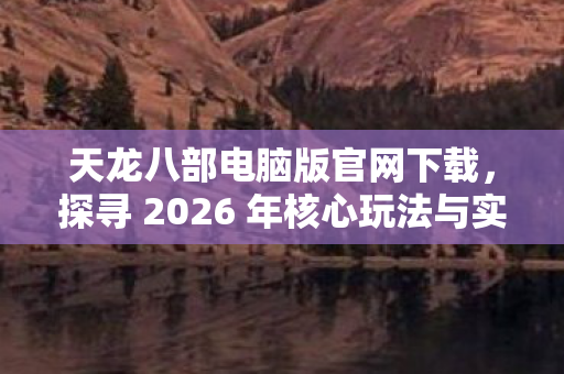 探寻 2026 年核心玩法与实用指南天龙八部私服图片