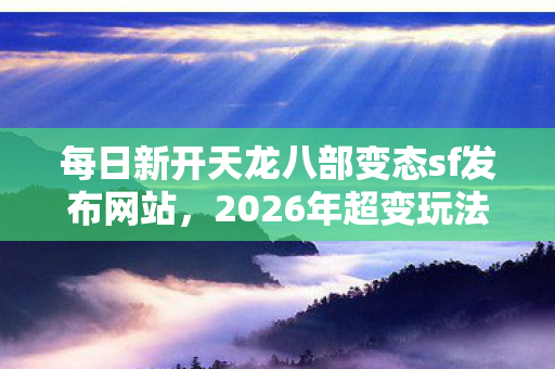 2026年超变玩法全解析与实用指南天龙私服图片