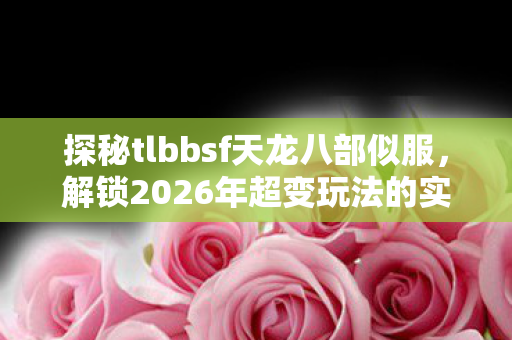 解锁2026年超变玩法的实用指南天龙八部私服图片