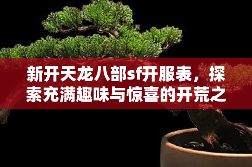 新开天龙八部sf开服表,探索充满趣味与惊喜的开荒之旅天龙八部私服 新开天龙八部sf开服表,探索充满趣味与惊喜的开荒之旅天龙八部私服