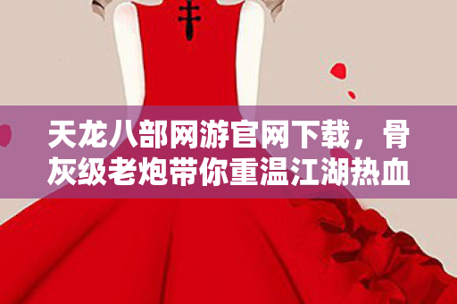 骨灰级老炮带你重温江湖热血与传奇天龙八部私服图片