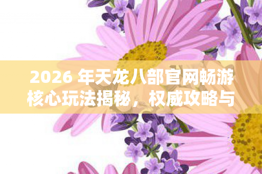 2026 年天龙八部官网畅游核心玩法揭秘图片