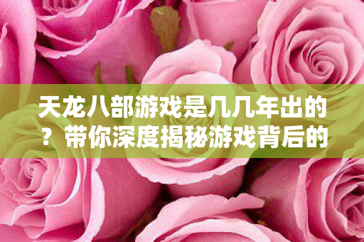 天龙八部游戏是几几年出的?带你深度揭秘游戏背后的精彩世界天龙八部私服 天龙八部游戏是几几年出的?带你深度揭秘游戏背后的精彩世界天龙八部私服