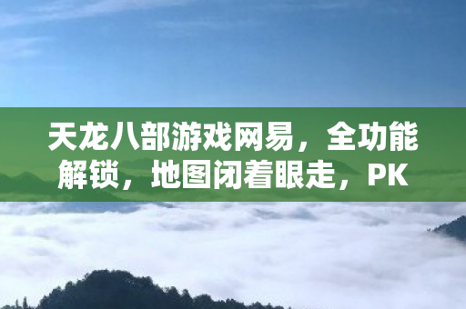 天龙八部游戏网易,全功能解锁,地图闭着眼走,PK乱杀的骨灰级老炮秘籍天龙八部私服 天龙八部游戏网易,全功能解锁,地图闭着眼走,PK乱杀的骨灰级老炮秘籍天龙八部私服