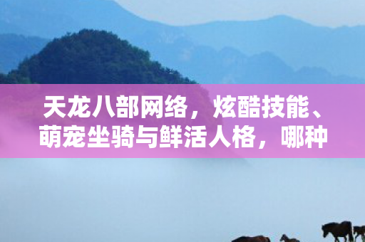 天龙八部网络,炫酷技能、萌宠坐骑与鲜活人格,哪种设定最合核心调性?天龙八部私服 天龙八部网络,炫酷技能、萌宠坐骑与鲜活人格,哪种设定最合核心调性?天龙八部私服