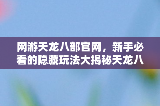 网游天龙八部官网,新手必看的隐藏玩法大揭秘天龙八部私服 网游天龙八部官网,新手必看的隐藏玩法大揭秘天龙八部私服