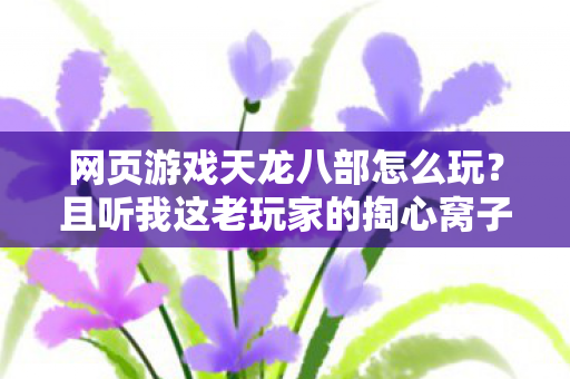网页游戏天龙八部怎么玩?且听我这老玩家的掏心窝子话!天龙八部私服 网页游戏天龙八部怎么玩?且听我这老玩家的掏心窝子话!天龙八部私服