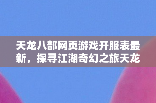 天龙八部网页游戏开服表最新,探寻江湖奇幻之旅天龙八部私服 天龙八部网页游戏开服表最新,探寻江湖奇幻之旅天龙八部私服