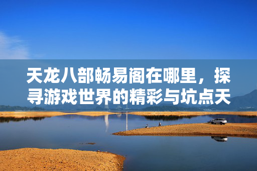 天龙八部畅易阁在哪里,探寻游戏世界的精彩与坑点天龙私服 天龙八部畅易阁在哪里,探寻游戏世界的精彩与坑点天龙私服