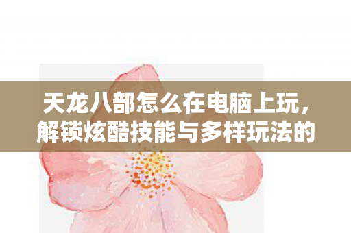 解锁炫酷技能与多样玩法的秘籍天龙私服图片