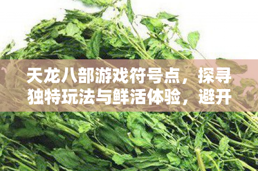 天龙八部游戏符号点,探寻独特玩法与鲜活体验,避开那些坑!天龙私服 天龙八部游戏符号点,探寻独特玩法与鲜活体验,避开那些坑!天龙私服