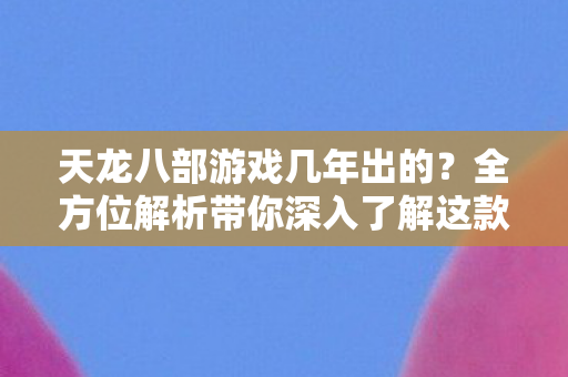 全方位解析带你深入了解这款经典游戏天龙私服图片