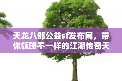 天龙八部公益sf发布网，带你领略不一样的江湖传奇天龙私服