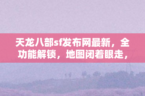 天龙八部sf发布网最新,全功能解锁,地图闭着眼走,PK乱杀的骨灰级玩法天龙私服 天龙八部sf发布网最新,全功能解锁,地图闭着眼走,PK乱杀的骨灰级玩法天龙私服