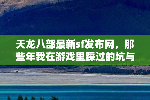 天龙八部最新sf发布网,那些年我在游戏里踩过的坑与摸出的野路子天龙八部私服 天龙八部最新sf发布网,那些年我在游戏里踩过的坑与摸出的野路子天龙八部私服