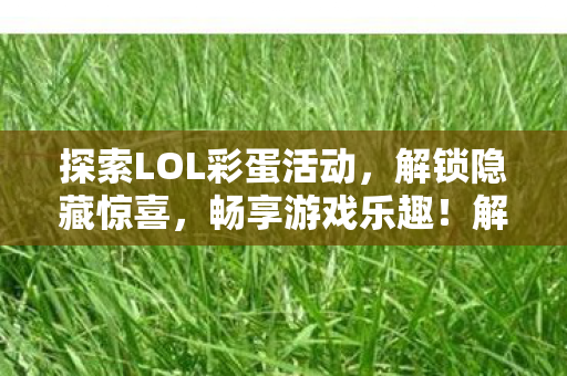 探索LOL彩蛋活动,解锁隐藏惊喜,畅享游戏乐趣!解锁LOL彩蛋活动,畅享游戏惊喜! 探索LOL彩蛋活动,解锁隐藏惊喜,畅享游戏乐趣!解锁LOL彩蛋活动,畅享游戏惊喜!