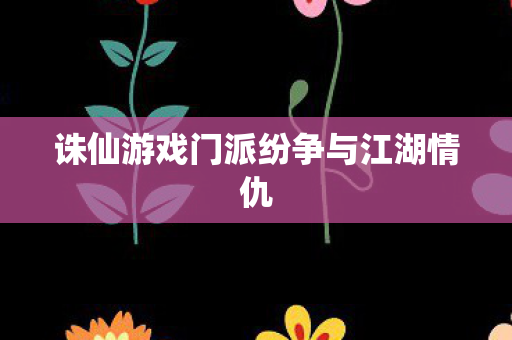 诛仙游戏门派纷争与江湖情仇图片