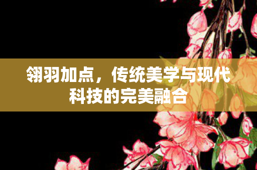 传统美学与现代科技的完美融合图片