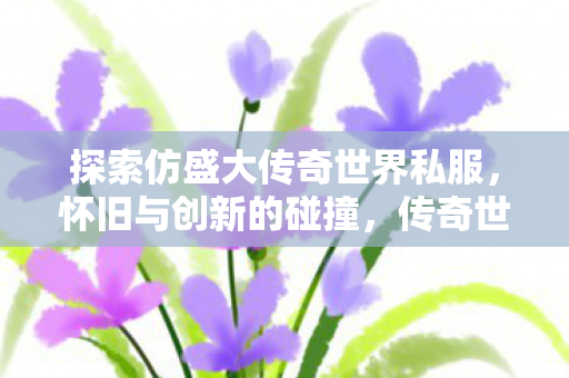 探索仿盛大传奇世界私服,怀旧与创新的碰撞,传奇世界私服,怀旧与创新的碰撞 探索仿盛大传奇世界私服,怀旧与创新的碰撞,传奇世界私服,怀旧与创新的碰撞