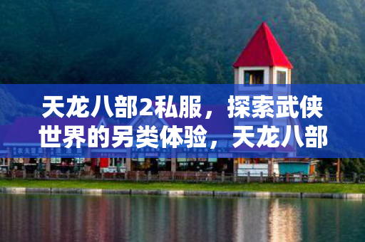 天龙八部2私服,探索武侠世界的另类体验,天龙八部2私服,探索武侠世界的另类体验 天龙八部2私服,探索武侠世界的另类体验,天龙八部2私服,探索武侠世界的另类体验
